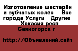 Изготовление шестерён и зубчатых колёс. - Все города Услуги » Другие   . Хакасия респ.,Саяногорск г.